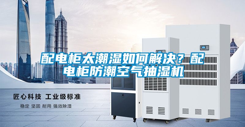 配電柜太潮濕如何解決？配電柜防潮空氣抽濕機