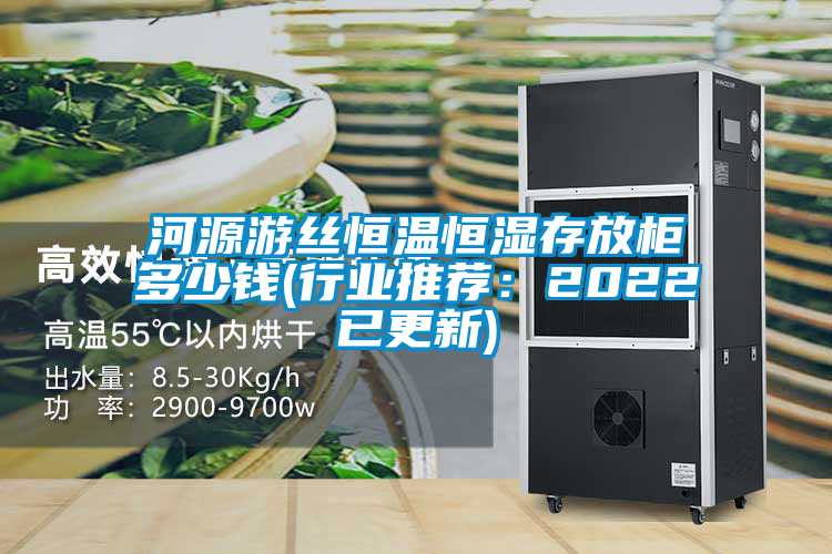 河源游絲恒溫恒濕存放柜多少錢(行業推薦：2022已更新)
