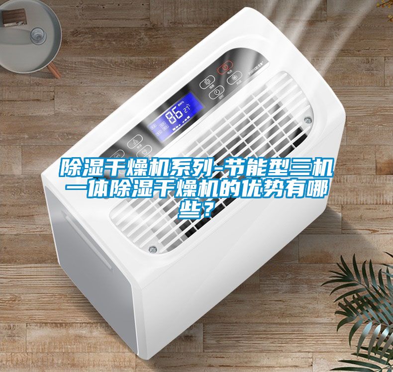 除濕干燥機系列-節能型三機一體除濕干燥機的優勢有哪些？
