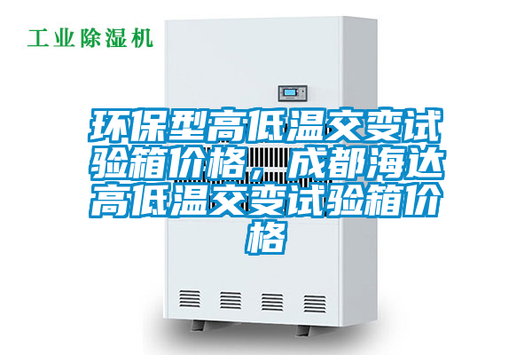 環保型高低溫交變試驗箱價格，成都海達高低溫交變試驗箱價格