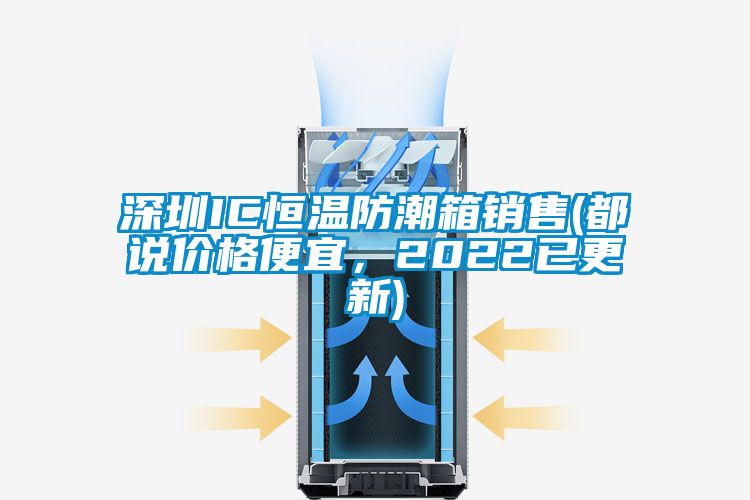 深圳IC恒溫防潮箱銷售(都說價格便宜，2022已更新)