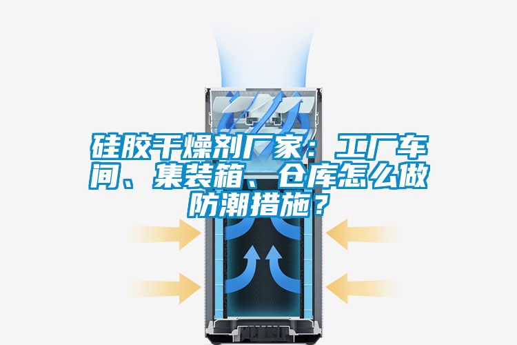 硅膠干燥劑廠家：工廠車間、集裝箱、倉庫怎么做防潮措施？
