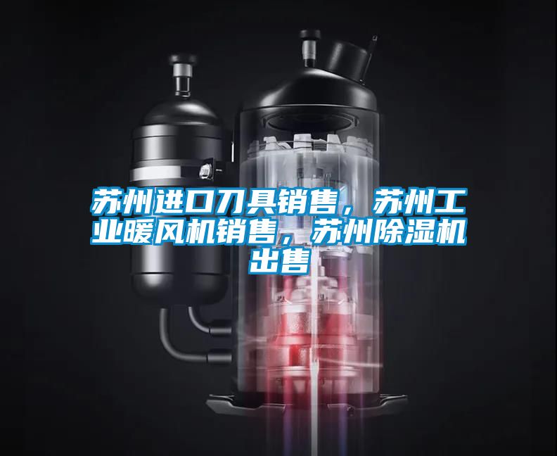 蘇州進口刀具銷售，蘇州工業(yè)暖風機銷售，蘇州除濕機出售
