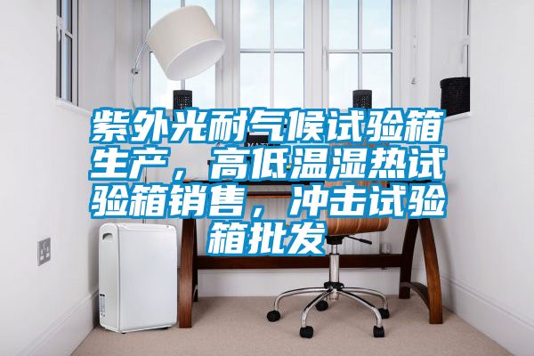 紫外光耐氣候試驗(yàn)箱生產(chǎn)，高低溫濕熱試驗(yàn)箱銷售，沖擊試驗(yàn)箱批發(fā)