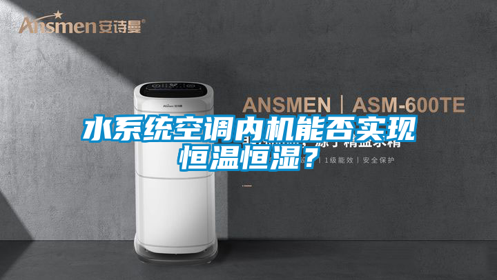 水系統空調內機能否實現恒溫恒濕？