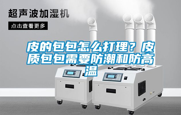 皮的包包怎么打理？皮質包包需要防潮和防高溫