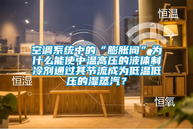 空調系統中的“膨脹閥”為什么能使中溫高壓的液體制冷劑通過其節流成為低溫低壓的濕蒸汽？