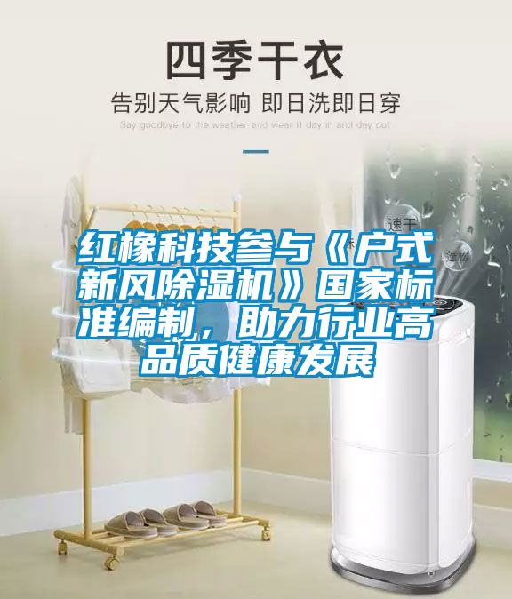 紅橡科技參與《戶式新風(fēng)除濕機(jī)》國家標(biāo)準(zhǔn)編制，助力行業(yè)高品質(zhì)健康發(fā)展