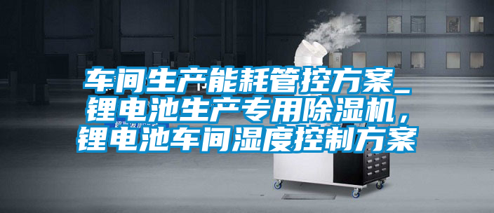 車間生產(chǎn)能耗管控方案_鋰電池生產(chǎn)專用除濕機(jī)，鋰電池車間濕度控制方案