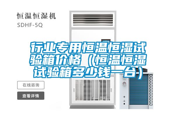 行業專用恒溫恒濕試驗箱價格（恒溫恒濕試驗箱多少錢一臺）