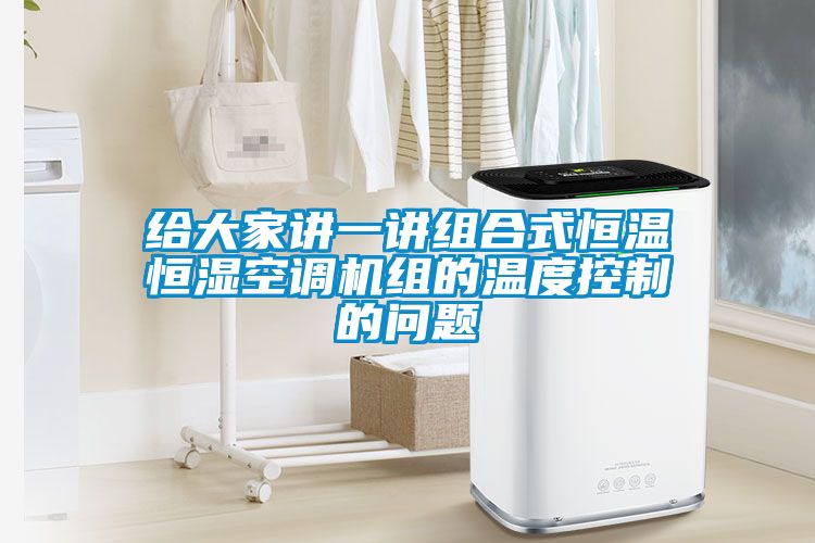 給大家講一講組合式恒溫恒濕空調(diào)機組的溫度控制的問題