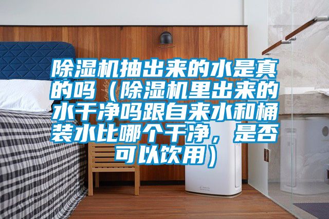 除濕機(jī)抽出來的水是真的嗎（除濕機(jī)里出來的水干凈嗎跟自來水和桶裝水比哪個(gè)干凈，是否可以飲用）