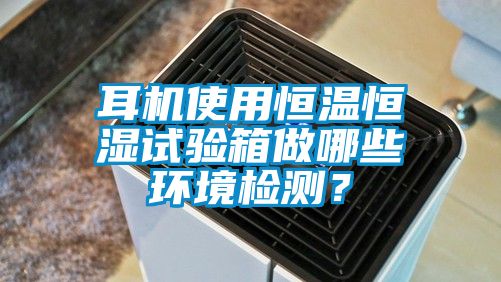 耳機(jī)使用恒溫恒濕試驗(yàn)箱做哪些環(huán)境檢測？