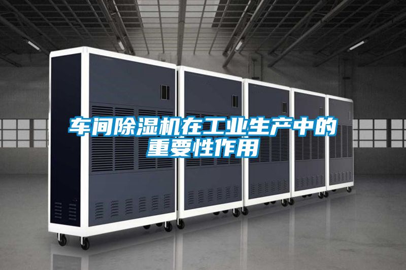 車間除濕機在工業生產中的重要性作用