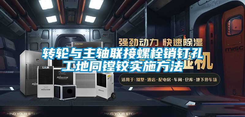 轉輪與主軸聯接螺栓銷釘孔工地同鏜鉸實施方法