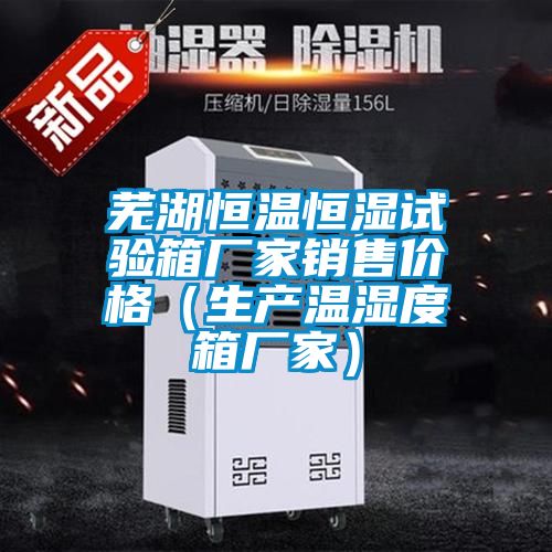 蕪湖恒溫恒濕試驗箱廠家銷售價格（生產溫濕度箱廠家）