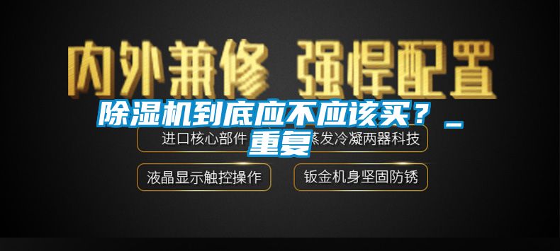 除濕機(jī)到底應(yīng)不應(yīng)該買(mǎi)？_重復(fù)