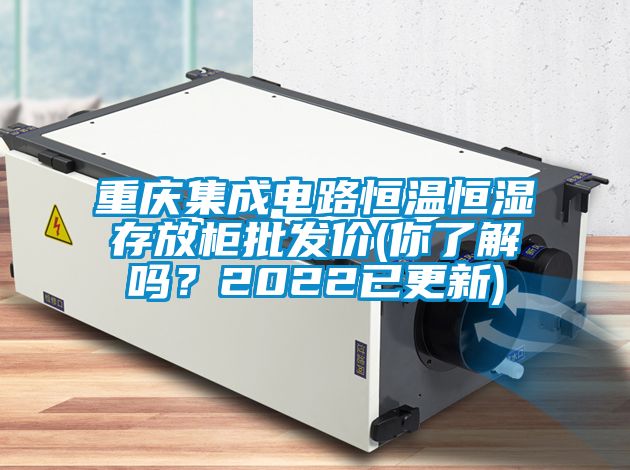 重慶集成電路恒溫恒濕存放柜批發(fā)價(你了解嗎？2022已更新)