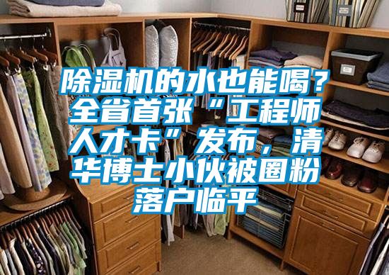 除濕機(jī)的水也能喝？全省首張“工程師人才卡”發(fā)布，清華博士小伙被圈粉落戶臨平