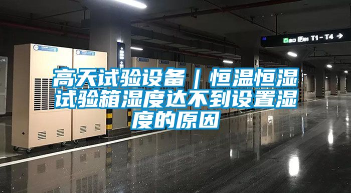 高天試驗設備｜恒溫恒濕試驗箱濕度達不到設置濕度的原因