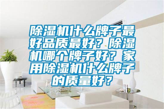 除濕機什么牌子最好品質(zhì)最好？除濕機哪個牌子好？家用除濕機什么牌子的質(zhì)量好？
