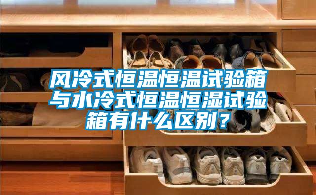 風(fēng)冷式恒溫恒溫試驗箱與水冷式恒溫恒濕試驗箱有什么區(qū)別？