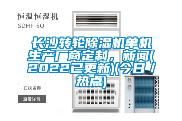 長沙轉輪除濕機單機生產廠商定制，新聞(2022已更新)(今日／熱點)
