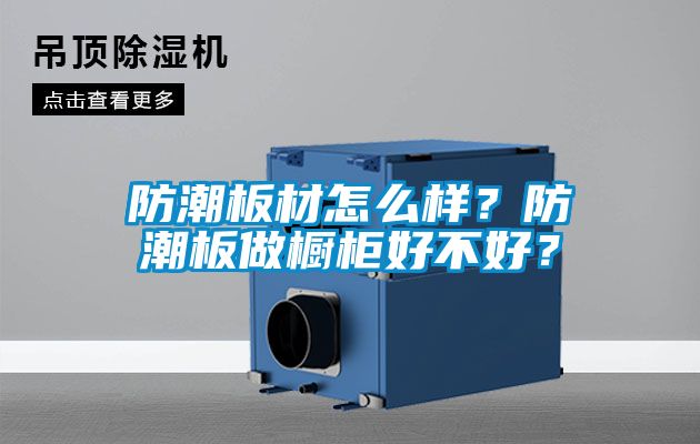 防潮板材怎么樣？防潮板做櫥柜好不好？
