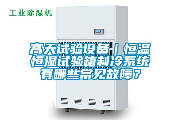 高天試驗設備｜恒溫恒濕試驗箱制冷系統有哪些常見故障？