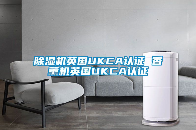 除濕機英國UKCA認證 香薰機英國UKCA認證