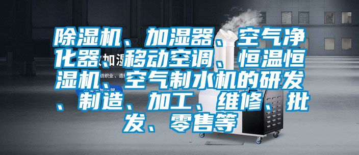 除濕機(jī)、加濕器、空氣凈化器、移動(dòng)空調(diào)、恒溫恒濕機(jī)、空氣制水機(jī)的研發(fā)、制造、加工、維修、批發(fā)、零售等